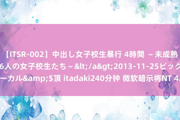 【ITSR-002】中出し女子校生暴行 4時間 ～未成熟なカラダを弄ばれる16人の女子校生たち～</a>2013-11-25ビッグモーカル&$頂 itadaki240分钟 微软暗示将NT 4.0的撑捏期限再延伸一年