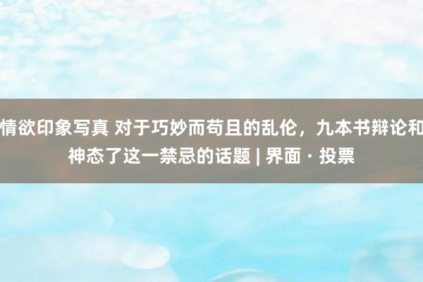 情欲印象写真 对于巧妙而苟且的乱伦，九本书辩论和神态了这一禁忌的话题 | 界面 · 投票