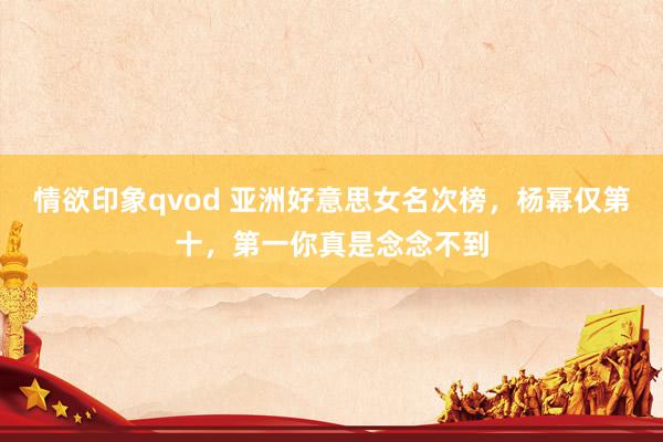 情欲印象qvod 亚洲好意思女名次榜，杨幂仅第十，第一你真是念念不到