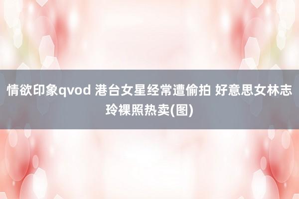 情欲印象qvod 港台女星经常遭偷拍 好意思女林志玲裸照热卖(图)