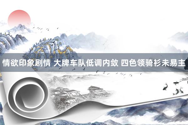 情欲印象剧情 大牌车队低调内敛 四色领骑衫未易主