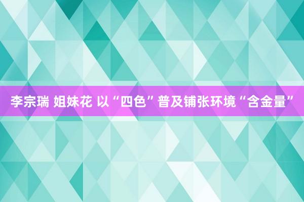 李宗瑞 姐妹花 以“四色”普及铺张环境“含金量”