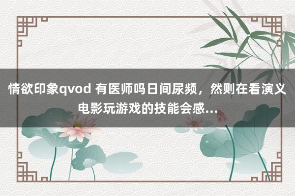 情欲印象qvod 有医师吗日间尿频，然则在看演义电影玩游戏的技能会感...