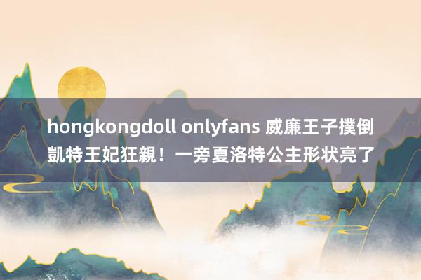 hongkongdoll onlyfans 威廉王子撲倒凱特王妃狂親！　一旁夏洛特公主形状亮了