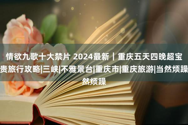 情欲九歌十大禁片 2024最新｜重庆五天四晚超宝贵旅行攻略|三峡|不雅景台|重庆市|重庆旅游|当然烦躁