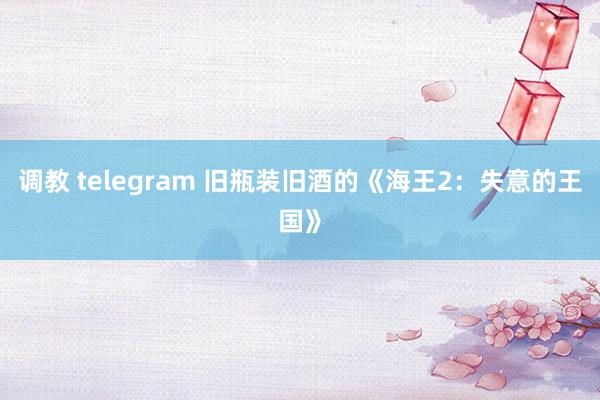 调教 telegram 旧瓶装旧酒的《海王2：失意的王国》