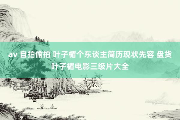 av 自拍偷拍 叶子楣个东谈主简历现状先容 盘货叶子楣电影三级片大全