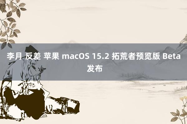 李月 反差 苹果 macOS 15.2 拓荒者预览版 Beta 发布