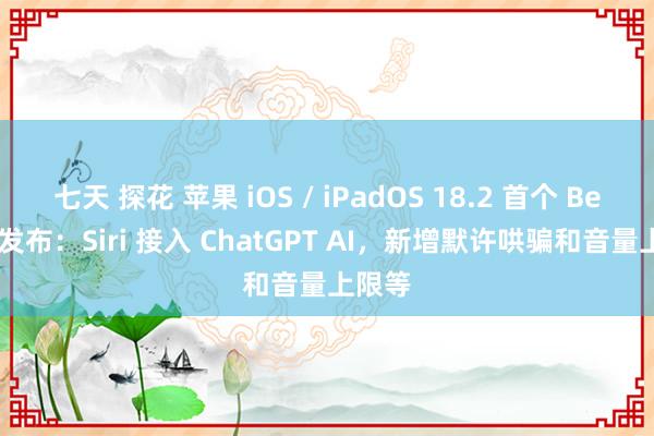 七天 探花 苹果 iOS / iPadOS 18.2 首个 Beta 版发布：Siri 接入 ChatGPT AI，新增默许哄骗和音量上限等