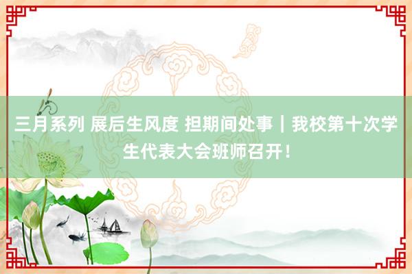 三月系列 展后生风度 担期间处事｜我校第十次学生代表大会班师召开！