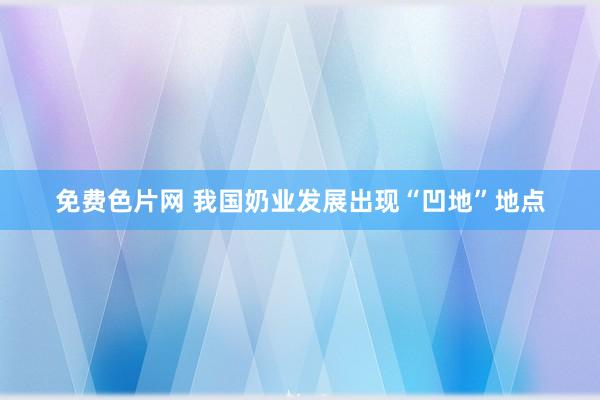 免费色片网 我国奶业发展出现“凹地”地点