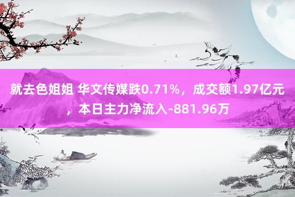 就去色姐姐 华文传媒跌0.71%，成交额1.97亿元，本日主力净流入-881.96万