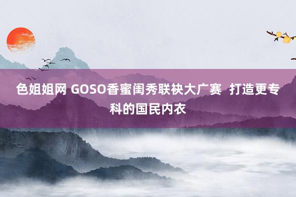 色姐姐网 GOSO香蜜闺秀联袂大广赛  打造更专科的国民内衣