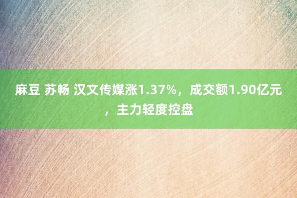 麻豆 苏畅 汉文传媒涨1.37%，成交额1.90亿元，主力轻度控盘