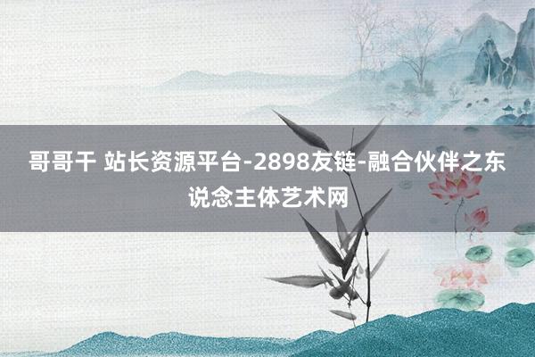 哥哥干 站长资源平台-2898友链-融合伙伴之东说念主体艺术网