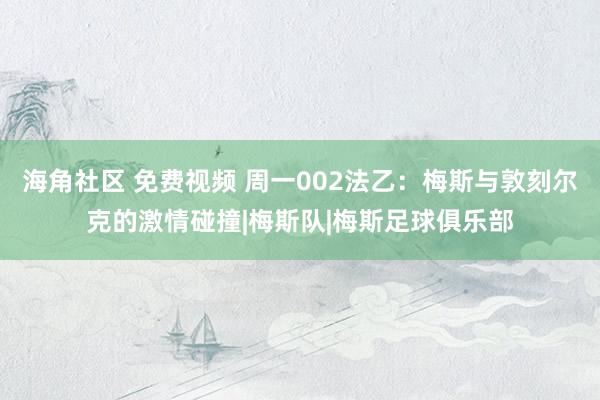 海角社区 免费视频 周一002法乙：梅斯与敦刻尔克的激情碰撞|梅斯队|梅斯足球俱乐部