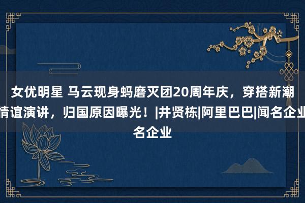 女优明星 马云现身蚂磨灭团20周年庆，穿搭新潮情谊演讲，归国原因曝光！|井贤栋|阿里巴巴|闻名企业